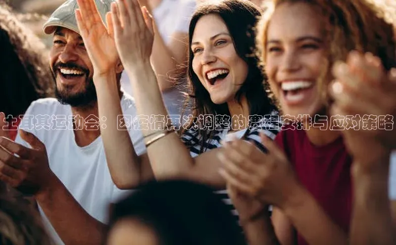 土耳其运动会：因疫情再次调整的赛程安排与应对策略