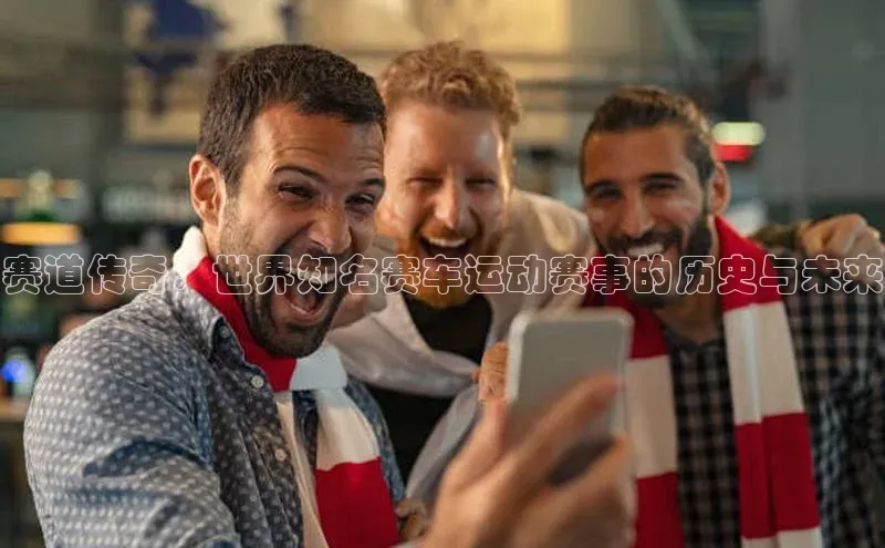 赛道传奇：世界知名赛车运动赛事的历史与未来