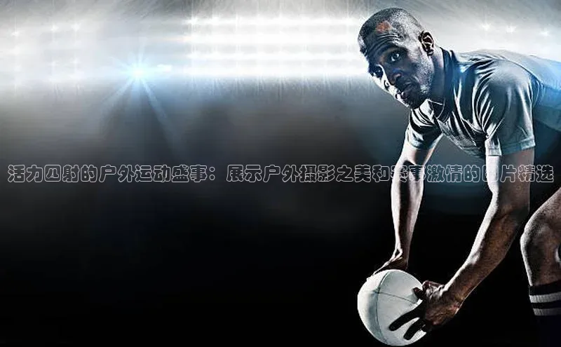活力四射的户外运动盛事：展示户外摄影之美和赛事激情的图片精选