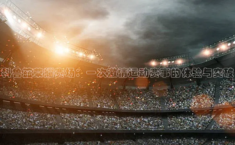 科鲁兹荣耀赛场：一次激情运动赛事的体验与突破