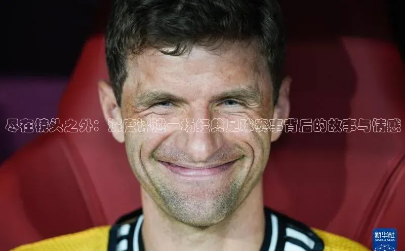尽在镜头之外：深度评述一场经典足球赛事背后的故事与情感