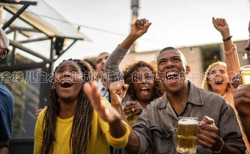 全球儿童水上运动盛事：创新与梦想的交融竞赛