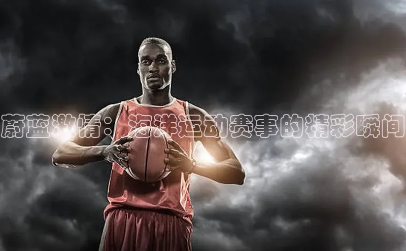 蔚蓝激情：海洋运动赛事的精彩瞬间